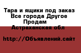 Тара и ящики под заказ - Все города Другое » Продам   . Астраханская обл.